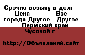 Срочно возьму в долг › Цена ­ 50 000 - Все города Другое » Другое   . Пермский край,Чусовой г.